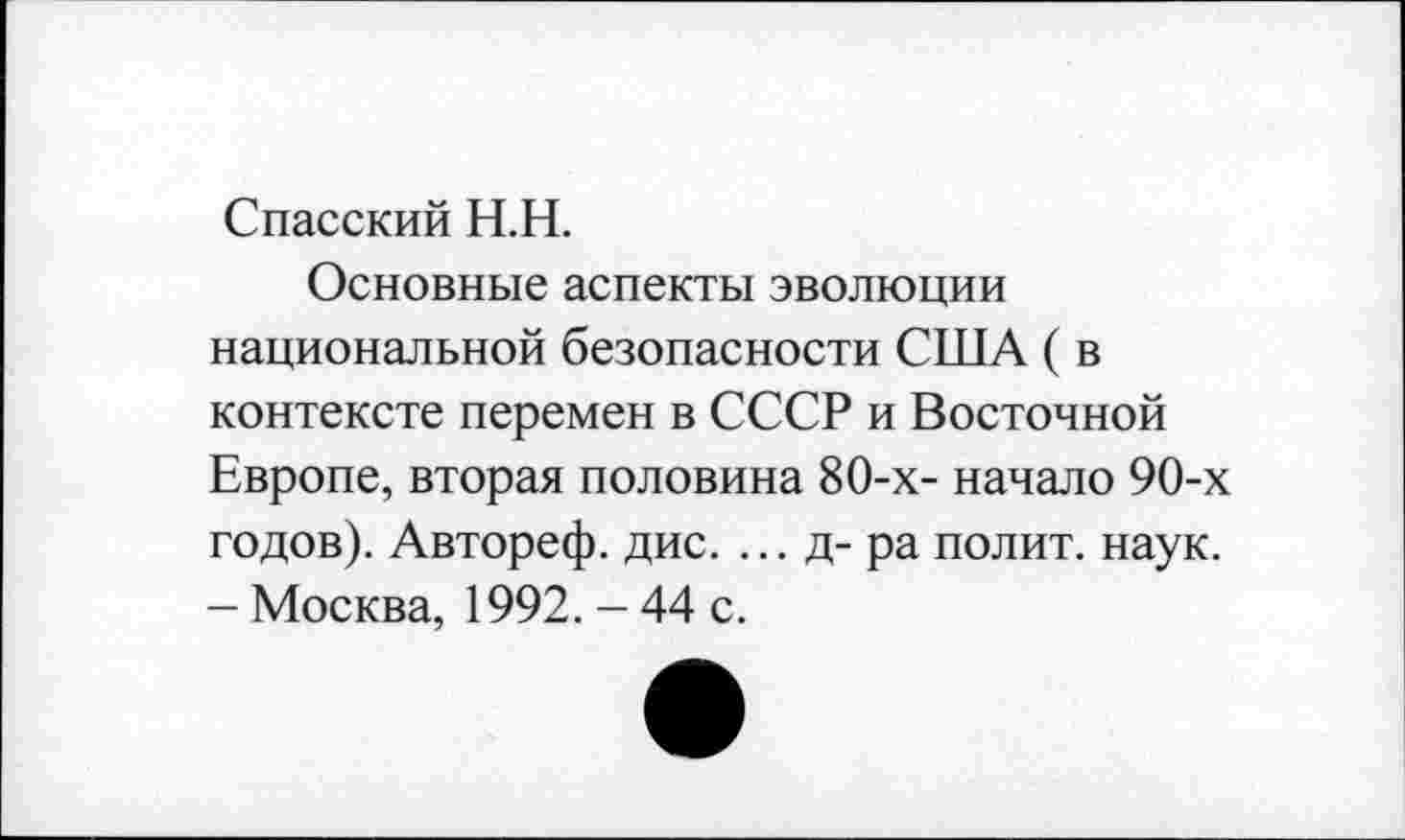 ﻿Спасский Н.Н.
Основные аспекты эволюции национальной безопасности США ( в контексте перемен в СССР и Восточной Европе, вторая половина 80-х- начало 90-х годов). Автореф. дис. ... д-ра полит, наук. - Москва, 1992. - 44 с.